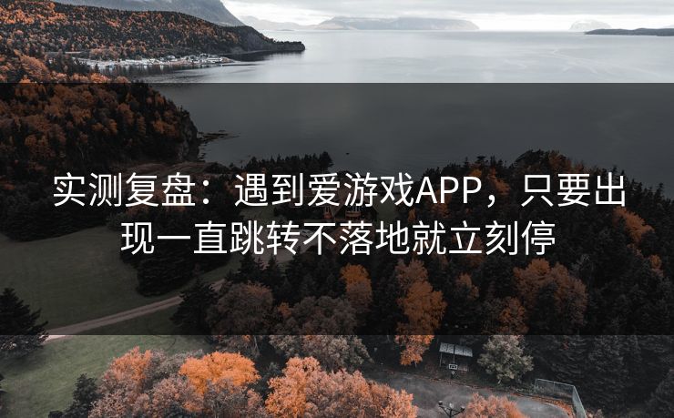 实测复盘:遇到爱游戏APP,只要出现一直跳转不落地就立刻停 实测复盘:遇到爱游戏APP,只要出现一直跳转不落地就立刻停