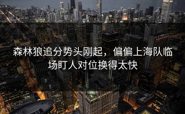 森林狼追分势头刚起,偏偏上海队临场盯人对位换得太快 森林狼追分势头刚起,偏偏上海队临场盯人对位换得太快