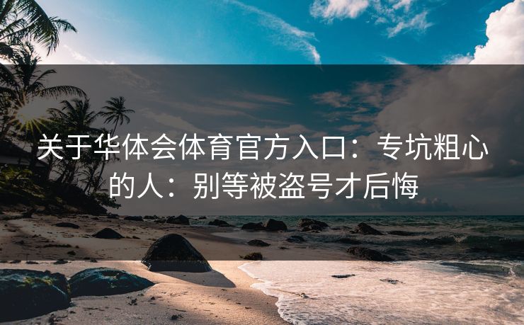 关于华体会体育官方入口:专坑粗心的人:别等被盗号才后悔 关于华体会体育官方入口:专坑粗心的人:别等被盗号才后悔