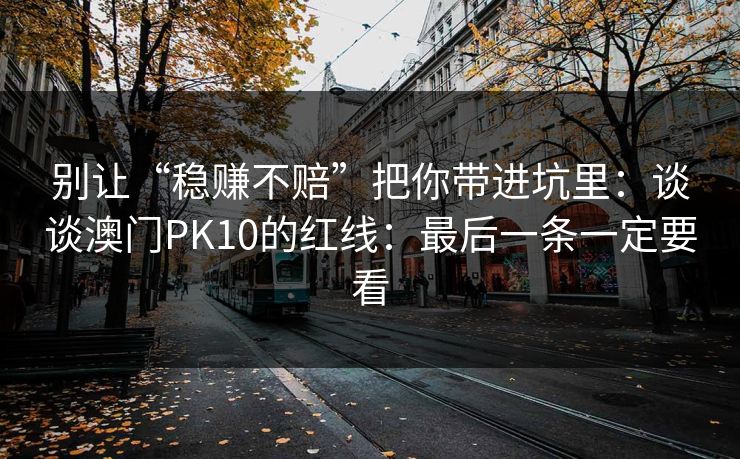 别让“稳赚不赔”把你带进坑里:谈谈澳门PK10的红线:最后一条一定要看 别让“稳赚不赔”把你带进坑里:谈谈澳门PK10的红线:最后一条一定要看