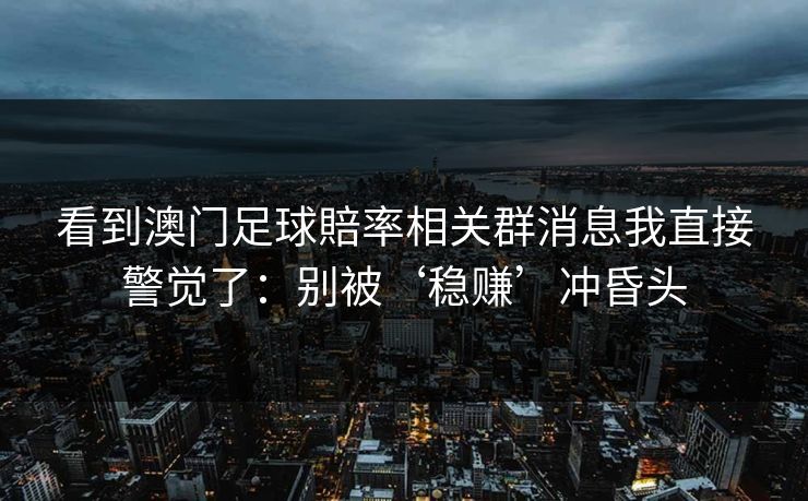 看到澳门足球賠率相关群消息我直接警觉了:别被‘稳赚’冲昏头 看到澳门足球賠率相关群消息我直接警觉了:别被‘稳赚’冲昏头