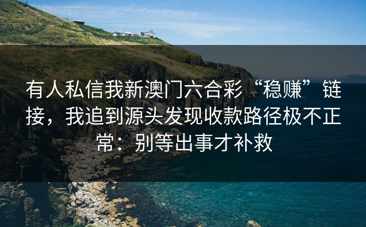 有人私信我新澳门六合彩“稳赚”链接,我追到源头发现收款路径极不正常:别等出事才补救 有人私信我新澳门六合彩“稳赚”链接,我追到源头发现收款路径极不正常:别等出事才补救