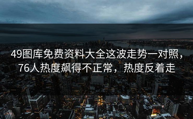 49图库免费资料大全这波走势一对照,76人热度飙得不正常,热度反着走 49图库免费资料大全这波走势一对照,76人热度飙得不正常,热度反着走