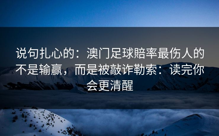说句扎心的:澳门足球賠率最伤人的不是输赢,而是被敲诈勒索:读完你会更清醒 说句扎心的:澳门足球賠率最伤人的不是输赢,而是被敲诈勒索:读完你会更清醒