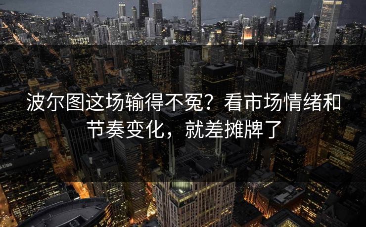 波尔图这场输得不冤?看市场情绪和节奏变化,就差摊牌了 波尔图这场输得不冤?看市场情绪和节奏变化,就差摊牌了