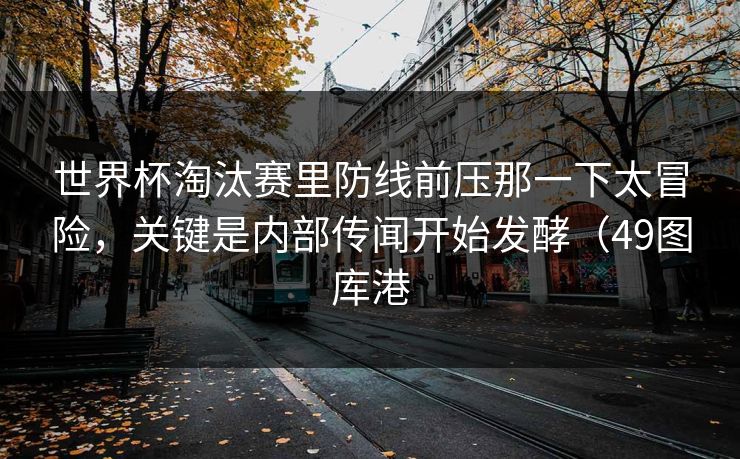 世界杯淘汰赛里防线前压那一下太冒险,关键是内部传闻开始发酵(49图库港 世界杯淘汰赛里防线前压那一下太冒险,关键是内部传闻开始发酵(49图库港