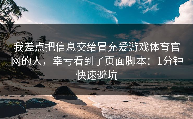 我差点把信息交给冒充爱游戏体育官网的人,幸亏看到了页面脚本:1分钟快速避坑 我差点把信息交给冒充爱游戏体育官网的人,幸亏看到了页面脚本:1分钟快速避坑