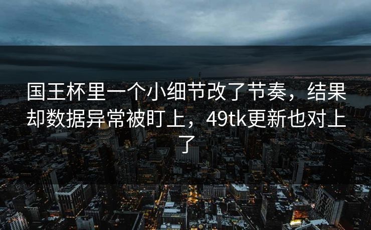 国王杯里一个小细节改了节奏,结果却数据异常被盯上,49tk更新也对上了 国王杯里一个小细节改了节奏,结果却数据异常被盯上,49tk更新也对上了