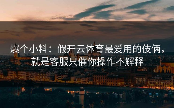 爆个小料:假开云体育最爱用的伎俩,就是客服只催你操作不解释 爆个小料:假开云体育最爱用的伎俩,就是客服只催你操作不解释
