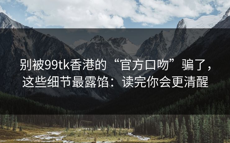 别被99tk香港的“官方口吻”骗了,这些细节最露馅:读完你会更清醒 别被99tk香港的“官方口吻”骗了,这些细节最露馅:读完你会更清醒