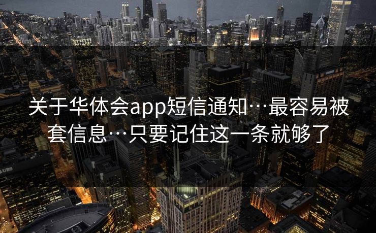 关于华体会app短信通知…最容易被套信息…只要记住这一条就够了 关于华体会app短信通知…最容易被套信息…只要记住这一条就够了