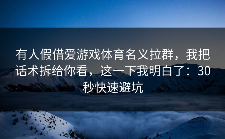 有人假借爱游戏体育名义拉群,我把话术拆给你看,这一下我明白了:30秒快速避坑 有人假借爱游戏体育名义拉群,我把话术拆给你看,这一下我明白了:30秒快速避坑