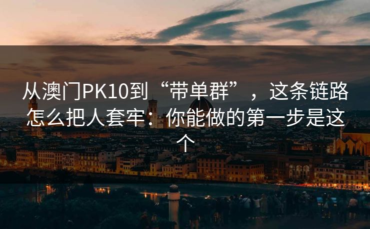 从澳门PK10到“带单群”,这条链路怎么把人套牢:你能做的第一步是这个 从澳门PK10到“带单群”,这条链路怎么把人套牢:你能做的第一步是这个