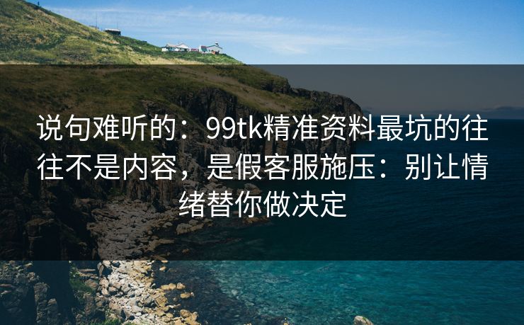 说句难听的:99tk精准资料最坑的往往不是内容,是假客服施压:别让情绪替你做决定 说句难听的:99tk精准资料最坑的往往不是内容,是假客服施压:别让情绪替你做决定