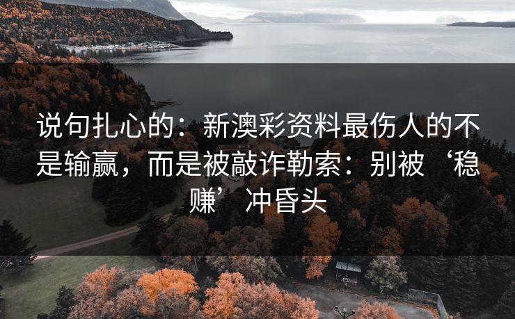 说句扎心的:新澳彩资料最伤人的不是输赢,而是被敲诈勒索:别被‘稳赚’冲昏头 说句扎心的:新澳彩资料最伤人的不是输赢,而是被敲诈勒索:别被‘稳赚’冲昏头