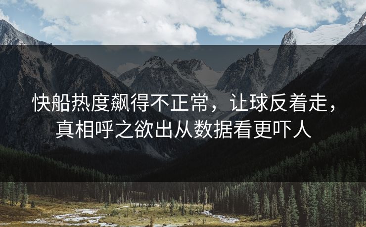 快船热度飙得不正常,让球反着走,真相呼之欲出从数据看更吓人 快船热度飙得不正常,让球反着走,真相呼之欲出从数据看更吓人
