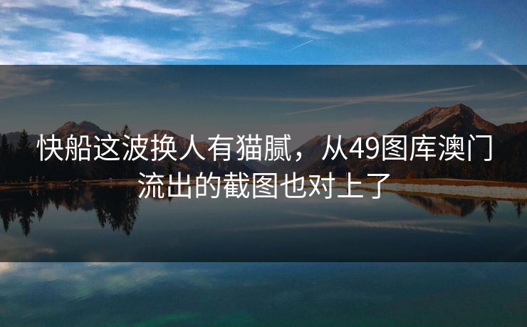 快船这波换人有猫腻,从49图库澳门流出的截图也对上了 快船这波换人有猫腻,从49图库澳门流出的截图也对上了