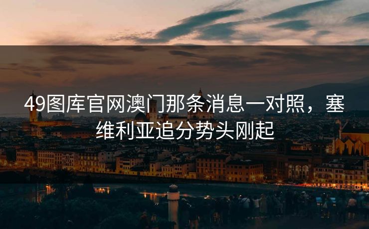49图库官网澳门那条消息一对照,塞维利亚追分势头刚起 49图库官网澳门那条消息一对照,塞维利亚追分势头刚起
