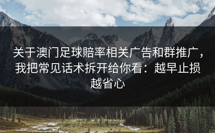 关于澳门足球賠率相关广告和群推广,我把常见话术拆开给你看:越早止损越省心 关于澳门足球賠率相关广告和群推广,我把常见话术拆开给你看:越早止损越省心