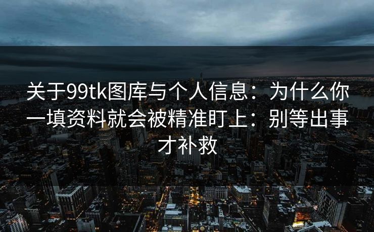 关于99tk图库与个人信息:为什么你一填资料就会被精准盯上:别等出事才补救 关于99tk图库与个人信息:为什么你一填资料就会被精准盯上:别等出事才补救